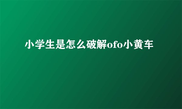小学生是怎么破解ofo小黄车