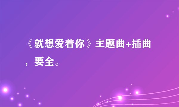 《就想爱着你》主题曲+插曲，要全。