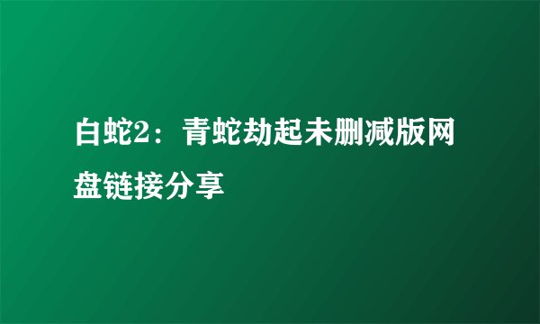 白蛇2：青蛇劫起未删减版网盘链接分享
