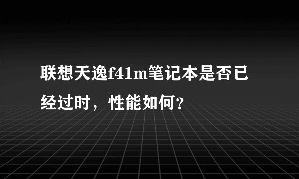 联想天逸f41m笔记本是否已经过时,性能如何?