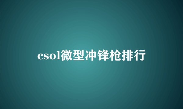 csol微型冲锋枪排行