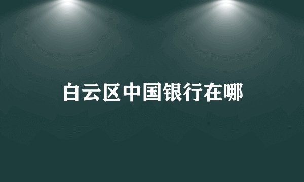 白云区中国银行在哪