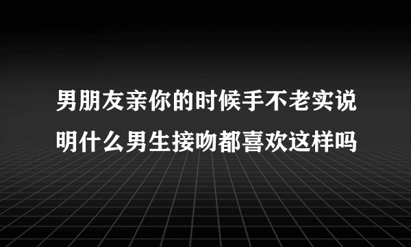 男朋友亲你的时候手不老实说明什么男生接吻都喜欢这样吗