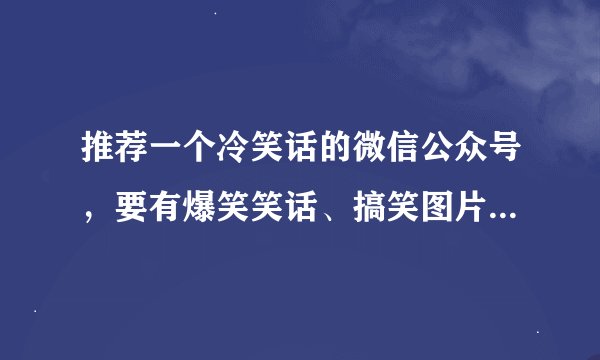 推荐一个冷笑话的微信公众号，要有爆笑笑话、搞笑图片、动态图、冷笑话、糗事、成人经典笑话、内涵段子