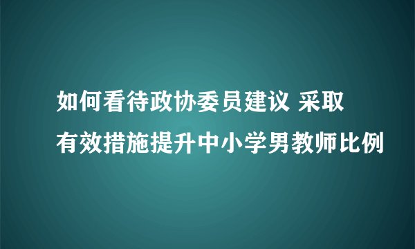 如何看待政协委员建议 采取有效措施提升中小学男教师比例