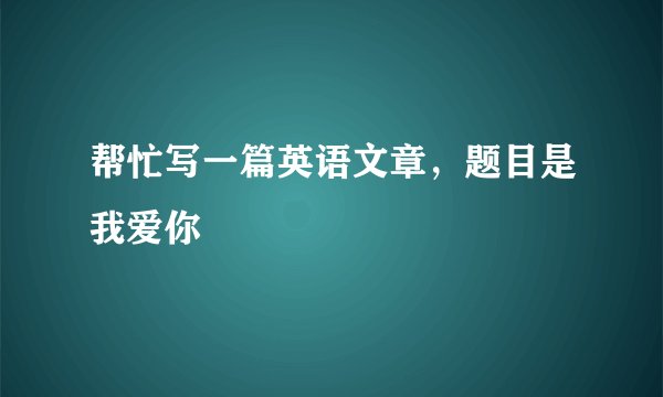 帮忙写一篇英语文章，题目是我爱你