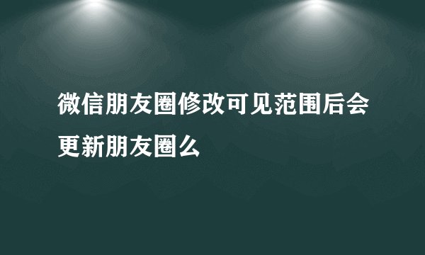微信朋友圈修改可见范围后会更新朋友圈么