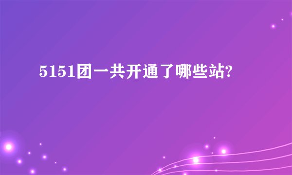 5151团一共开通了哪些站?
