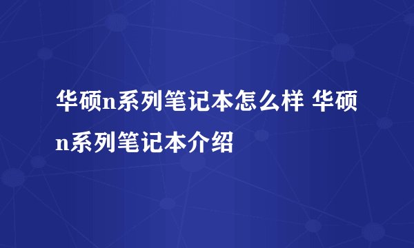 华硕n系列笔记本怎么样 华硕n系列笔记本介绍